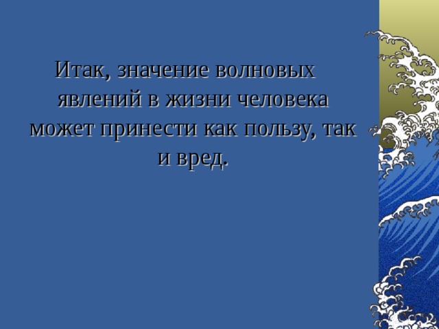 Итак, значение волновых явлений в жизни человека может принести как пользу, так и вред. 
