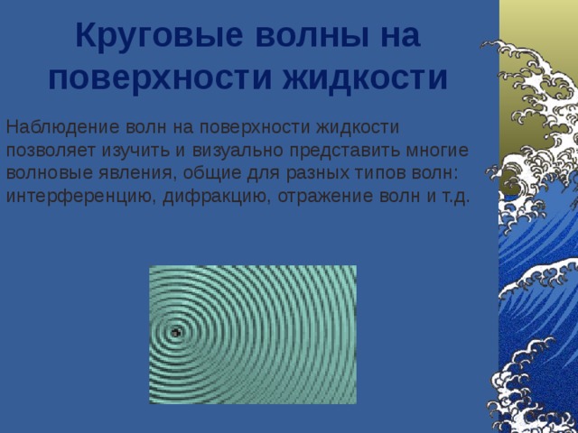 Круговые волны на поверхности жидкости   Наблюдение волн на поверхности жидкости позволяет изучить и визуально представить многие волновые явления, общие для разных типов волн: интерференцию, дифракцию, отражение волн и т.д. 