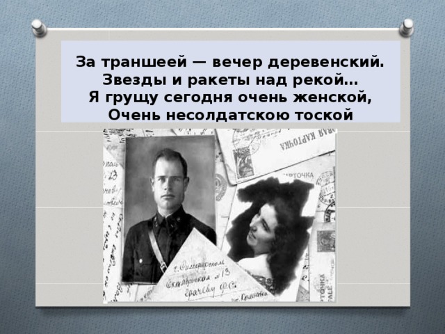  За траншеей — вечер деревенский.  Звезды и ракеты над рекой…  Я грущу сегодня очень женской,  Очень несолдатскою тоской   