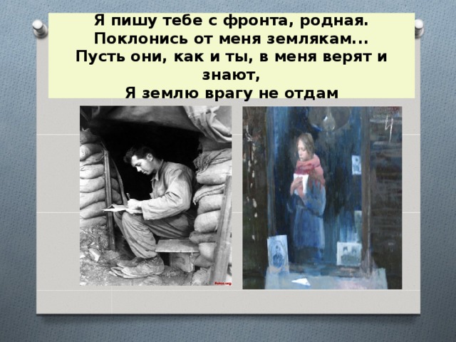 Я пишу тебе с фронта, родная.  Поклонись от меня землякам...  Пусть они, как и ты, в меня верят и знают,  Я землю врагу не отдам 