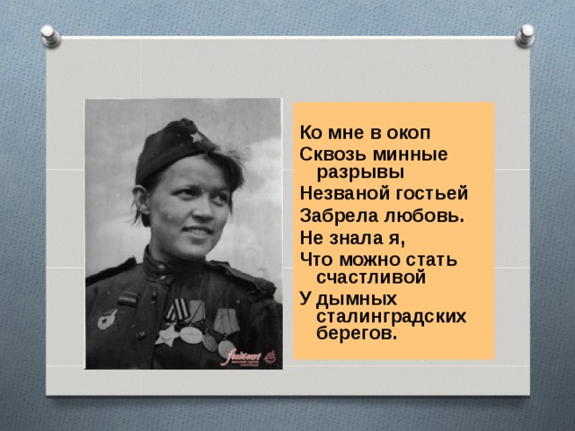 Ко мне в окоп Сквозь минные разрывы Незваной гостьей Забрела любовь. Не знала я, Что можно стать счастливой У дымных сталинградских берегов.  