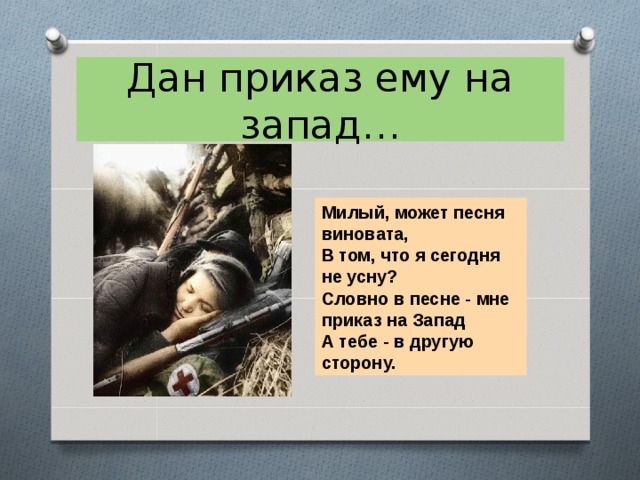 Дан приказ ему на запад… Милый, может песня виновата, В том, что я сегодня не усну? Словно в песне - мне приказ на Запад А тебе - в другую сторону. 