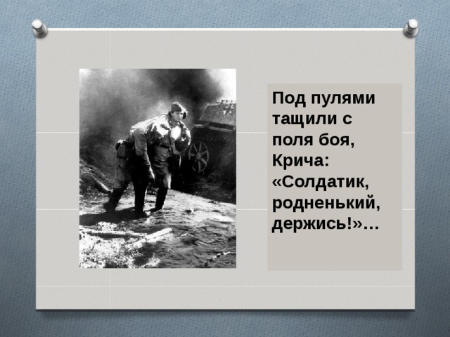Под пулями тащили с поля боя, Крича: «Солдатик, родненький, держись!»…   