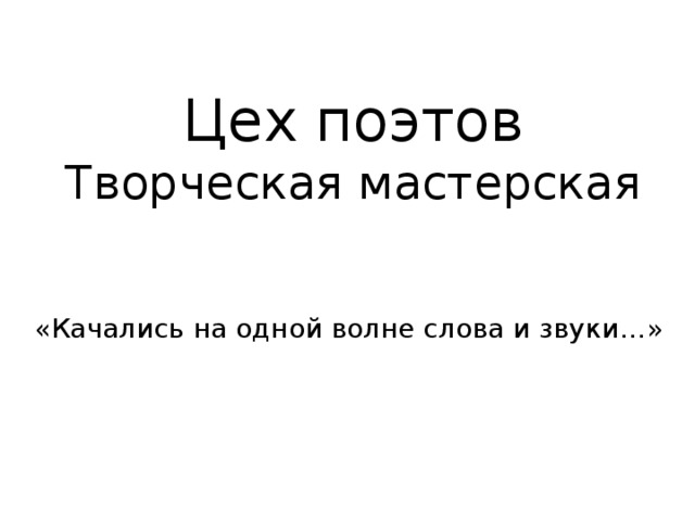 Цех поэтов Творческая мастерская «Качались на одной волне слова и звуки …» 