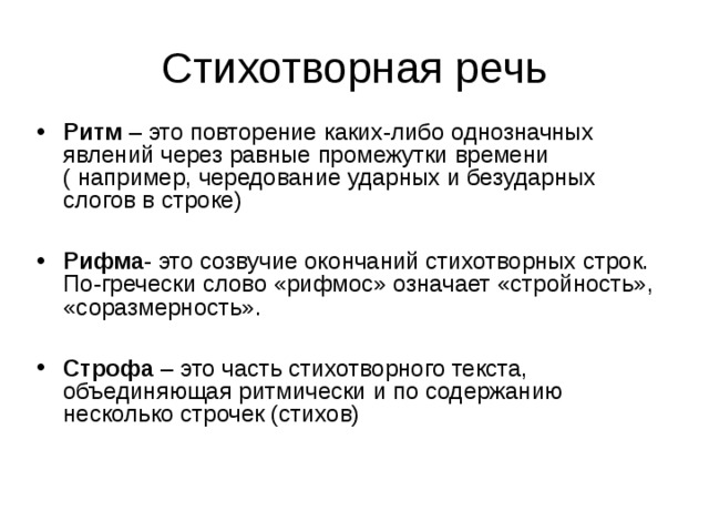 Ритм – это повторение каких-либо однозначных явлений через равные промежутки времени ( например, чередование ударных и безударных слогов в строке)  Рифма - это созвучие окончаний стихотворных строк. По-гречески слово «рифмос» означает «стройность», «соразмерность».  Строфа – это часть стихотворного текста, объединяющая ритмически и по содержанию несколько строчек (стихов) 