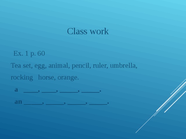 Class work  Ex. 1 p. 60  Tea set, egg, animal, pencil, ruler, umbrella,  rocking horse, orange.  a ____, ____, _____, _____.  an _____, _____, _____, _____. 