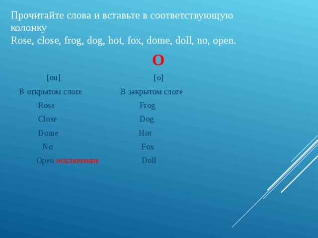 Прочитайте слова и вставьте в соответствующую колонку Rose, close, frog, dog, hot, fox, dome, doll, no, open.  О  [ou] [o] В открытом слоге В закрытом слоге  Rose Frog  Close Dog  Dome Hot  No Fox  Open исключение Doll 