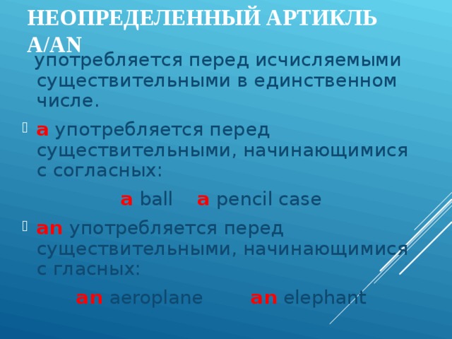 НЕОПРЕДЕЛЕННЫЙ АРТИКЛЬ A/AN  употребляется перед исчисляемыми существительными в единственном числе. a употребляется перед существительными, начинающимися с согласных: a ball  a pencil case an  употребляется перед существительными, начинающимися с гласных: an  aeroplane an elephant 