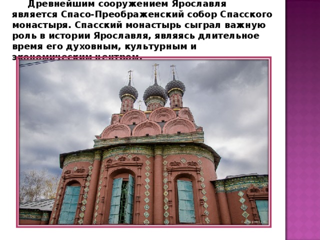 Древнейшим сооружением Ярославля является Спасо-Преображенский собор Спасского монастыря. Спасский монастырь сыграл важную роль в истории Ярославля, являясь длительное время его духовным, культурным и экономическим центром. 