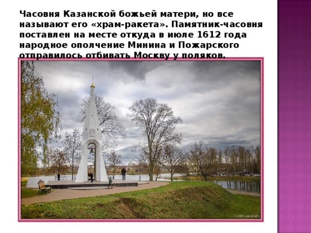 Часовня Казанской божьей матери, но все называют его «храм-ракета». Памятник-часовня поставлен на месте откуда в июле 1612 года народное ополчение Минина и Пожарского отправилось отбивать Москву у поляков. 