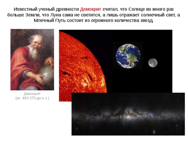 Известный ученый древности Демокрит считал, что Солнце во много раз больше Земли, что Луна сама не светится, а лишь отражает солнечный свет, а Млечный Путь состоит из огромного количества звезд. Демокрит (ок. 460-370 до н.э.) 