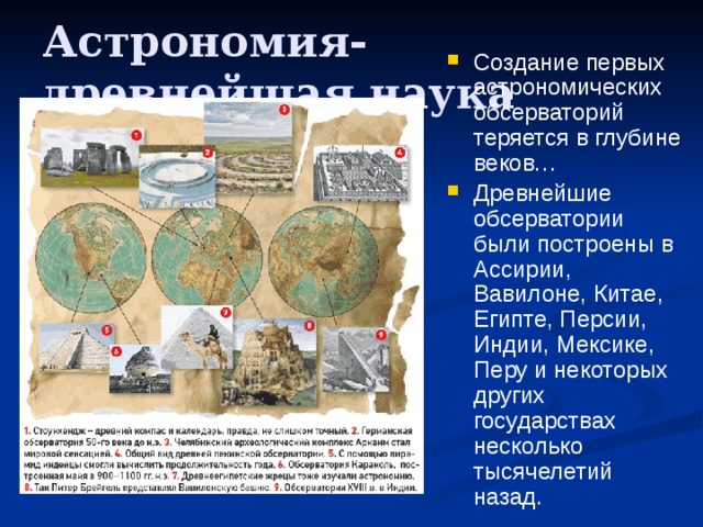 Астрономия- древнейшая наука Создание первых астрономических обсерваторий теряется в глубине веков… Древнейшие обсерватории были построены в Ассирии, Вавилоне, Китае, Египте, Персии, Индии, Мексике, Перу и некоторых других государствах несколько тысячелетий назад. 