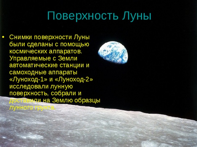 Поверхность Луны Снимки поверхности Луны были сделаны с помощью космических аппаратов. Управляемые с Земли автоматические станции и самоходные аппараты «Луноход-1» и «Луноход-2» исследовали лунную поверхность, собрали и доставили на Землю образцы лунного грунта. 