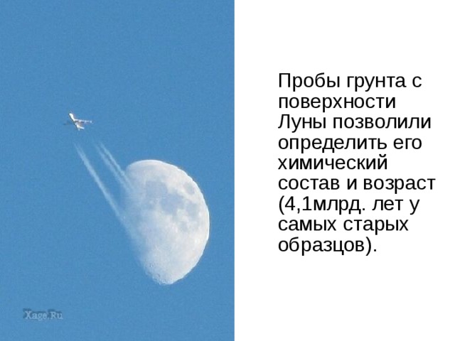  Пробы грунта с поверхности Луны позволили определить его химический состав и возраст (4,1млрд. лет у самых старых образцов). 