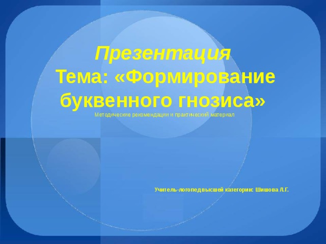 Презентация  Тема: «Формирование буквенного гнозиса»  Методические рекомендации и практический материал          Учитель-логопед высшей категории: Шишова Л.Г.   