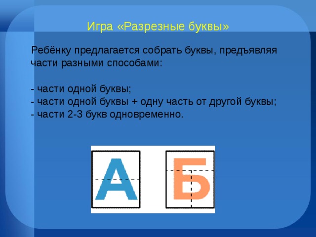 Игра «Разрезные буквы» Ребёнку предлагается собрать буквы, предъявляя части разными способами:  - части одной буквы;  - части одной буквы + одну часть от другой буквы;  - части 2-3 букв одновременно. 