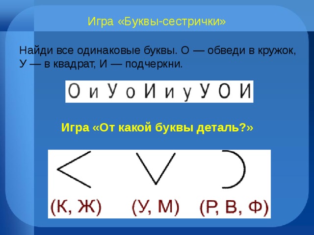 Игра «Буквы-сестрички» Найди все одинаковые буквы. О — обведи в кружок, У — в квадрат, И — подчеркни. Игра «От какой буквы деталь?»    