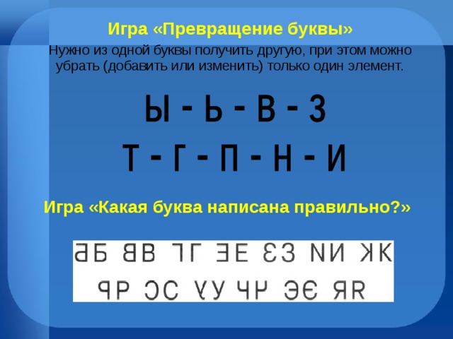 Игра «Превращение буквы» Нужно из одной буквы получить другую, при этом можно убрать (добавить или изменить) только один элемент. Игра «Какая буква написана правильно?» 