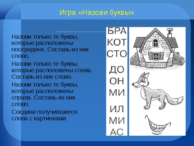 Игра «Назови буквы» Назови только те буквы, которые расположены посередине. Составь из них слово. Назови только те буквы, которые расположены слева. Составь из них слово. Назови только те буквы, которые расположены справа. Составь из них слово. Соедини получившиеся слова с картинками. 