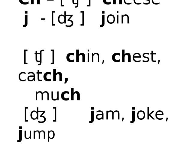  Ch – [ ʧ ] ch eese  j - [ʤ ] j oin  [ ʧ ] ch in, ch est, cat ch, mu ch  [ʤ ] j am, j oke, j ump   