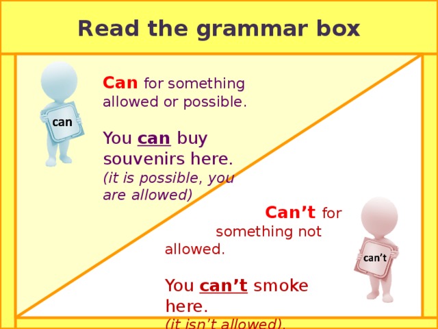 Read the grammar box Can for something allowed or possible. You can buy souvenirs here. (it is possible, you are allowed)  Can’t for  something not allowed.  You can’t smoke here.  (it isn’t allowed). 