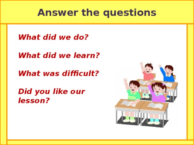 Answer the questions What did we do?  What did we learn?  What was difficult?  Did you like our lesson?  