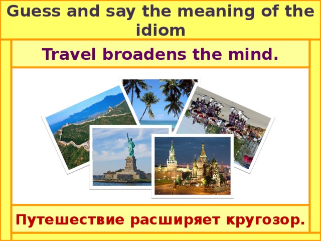 Guess and say the meaning of the idiom Travel broadens the mind. Путешествие расширяет кругозор. 