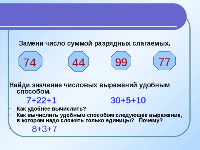  Замени число суммой разрядных слагаемых. Найди значение числовых выражений удобным способом.  7+22+1 30+5+10 Как удобнее вычислить? Как вычислить удобным способом следующее выражение, в котором надо сложить только единицы? Почему?   8+3+7  44 99 77   74  