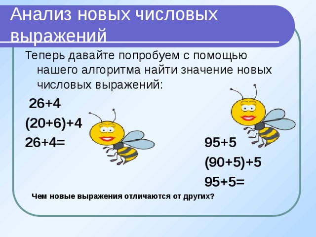 Анализ новых числовых выражений Теперь давайте попробуем с помощью нашего алгоритма найти значение новых числовых выражений:  26+4 (20+6)+4 26+4= 95+5  (90+5)+5  95+5=  Чем новые выражения отличаются от других?    