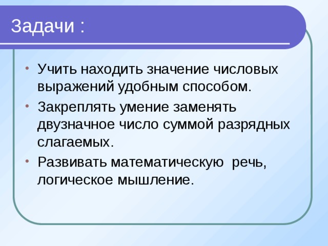 Задачи : Учить находить значение числовых выражений удобным способом. Закреплять умение заменять двузначное число суммой разрядных слагаемых. Развивать математическую речь, логическое мышление. 