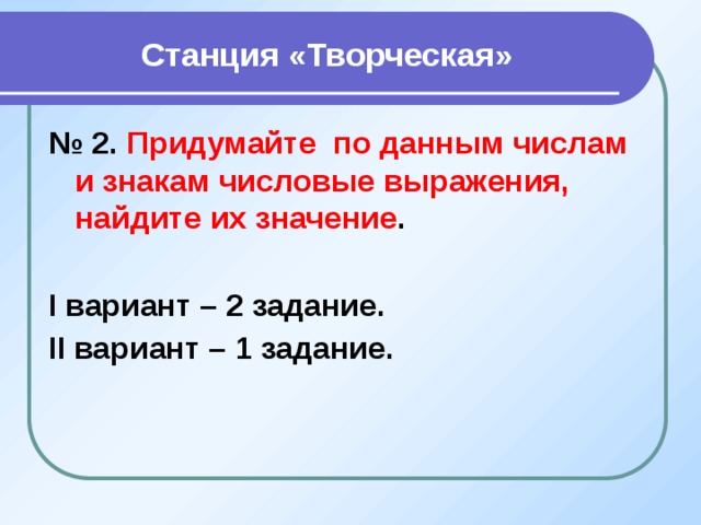  Станция «Творческая» № 2. Придумайте по данным числам и знакам числовые выражения, найдите их значение .  I вариант – 2 задание. II вариант – 1 задание.  