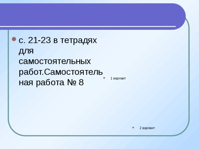с. 21-23 в тетрадях для самостоятельных работ.Самостоятельная работа № 8 1 вариант 2 вариант 