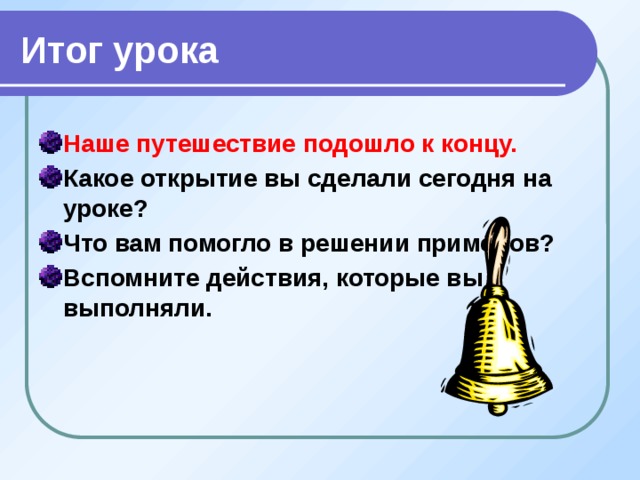 Итог урока Наше путешествие подошло к концу. Какое открытие вы сделали сегодня на уроке? Что вам помогло в решении примеров? Вспомните действия, которые вы выполняли. 