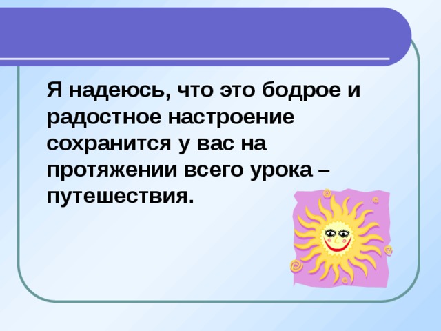  Я надеюсь, что это бодрое и радостное настроение сохранится у вас на протяжении всего урока – путешествия. 