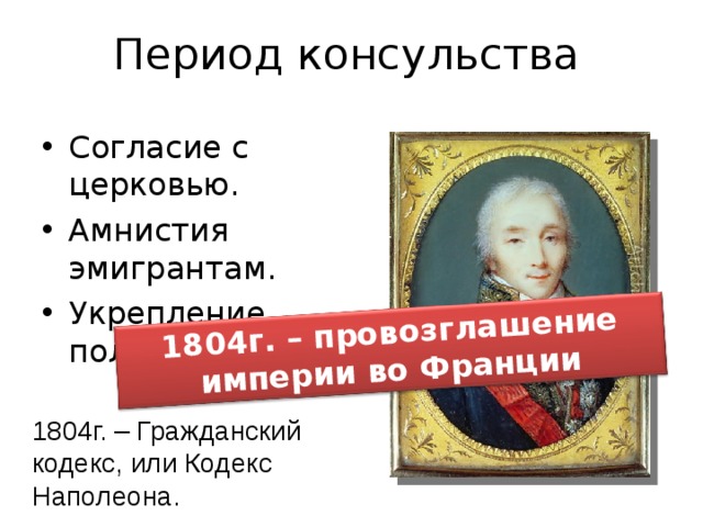 1804г. – провозглашение империи во Франции Период консульства Согласие с церковью. Амнистия эмигрантам. Укрепление полиции. 1804г. – Гражданский кодекс, или Кодекс Наполеона. 