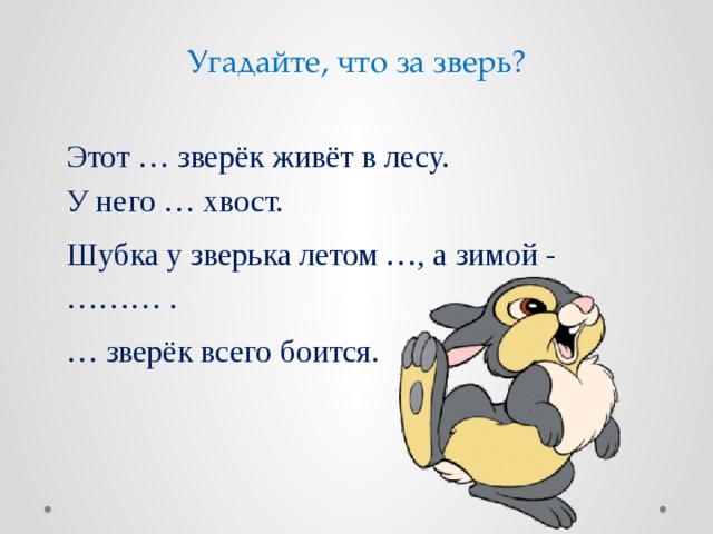 Угадайте, что за зверь? Этот … зверёк живёт в лесу. У него … хвост. Шубка у зверька летом …, а зимой - ……… . … зверёк всего боится. 