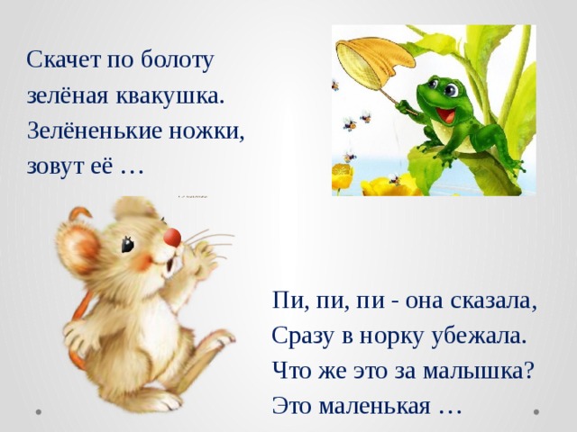 Скачет по болоту зелёная квакушка.  Зелёненькие ножки, зовут её … Пи, пи, пи - она сказала,  Сразу в норку убежала.  Что же это за малышка?  Это маленькая … 
