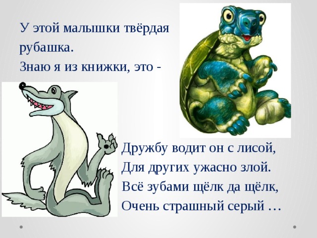 У этой малышки твёрдая рубашка.  Знаю я из книжки, это - Дружбу водит он с лисой,  Для других ужасно злой.  Всё зубами щёлк да щёлк,  Очень страшный серый … 