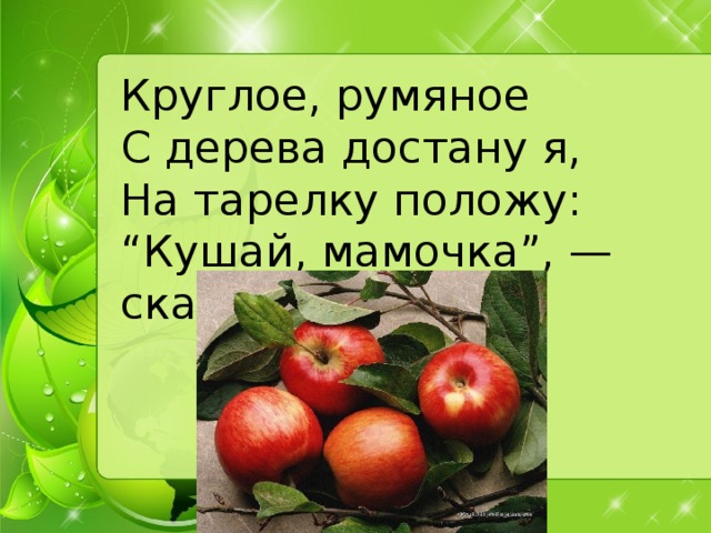 Круглое, румяное   С дерева достану я,   На тарелку положу:   “Кушай, мамочка”, — скажу.  