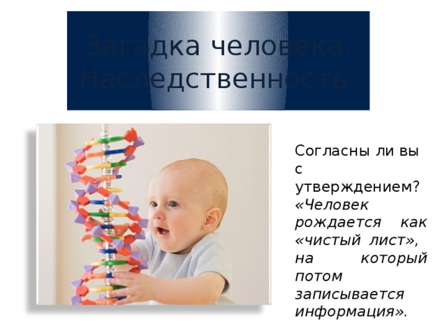 Загадка человека. Наследственность. Согласны ли вы с утверждением? «Человек рождается как «чистый лист», на который потом записывается информация». 