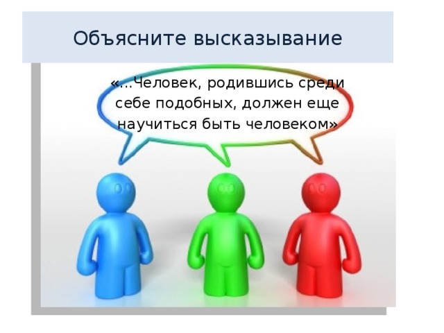Объясните высказывание «...Человек, родившись среди  себе подобных, должен еще научиться быть человеком» 