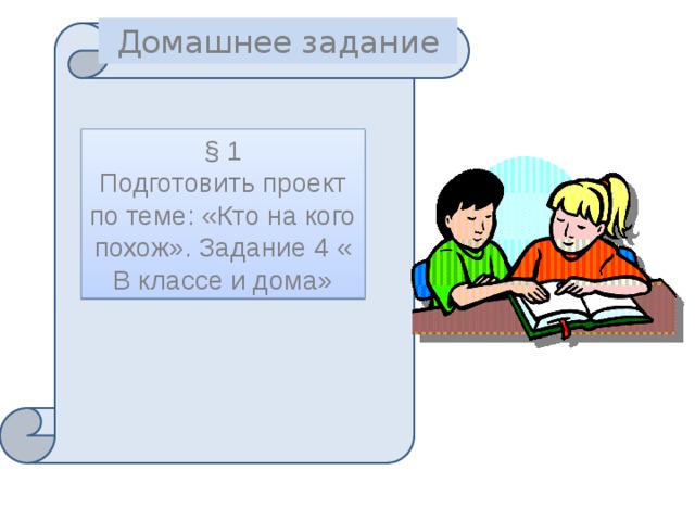 Домашнее задание  § 1 Подготовить проект по теме: «Кто на кого похож». Задание 4 « В классе и дома»   