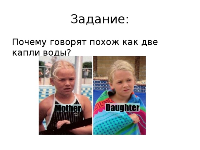 Задание: Почему говорят похож как две капли воды? 