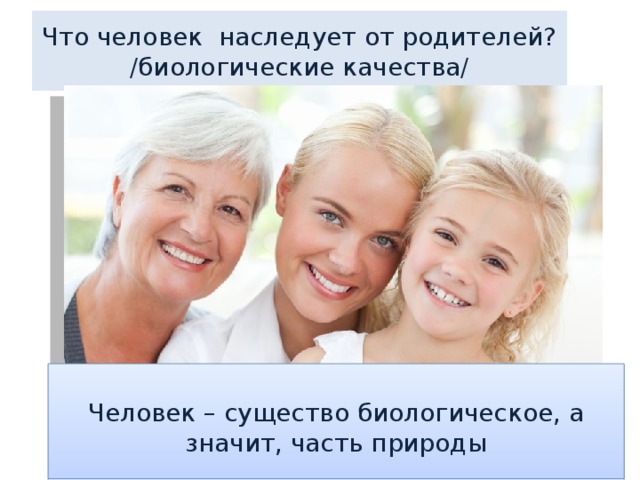 Что человек наследует от родителей? /биологические качества/ Человек – существо биологическое, а значит, часть природы 
