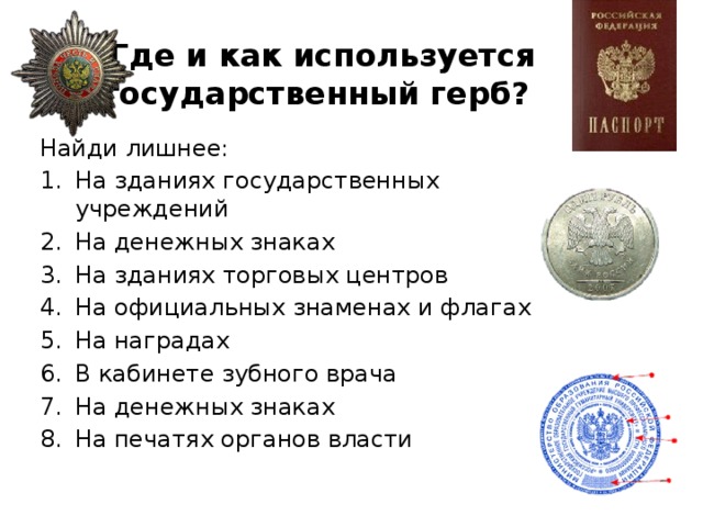 Где и как используется государственный герб? Найди лишнее: На зданиях государственных учреждений На денежных знаках На зданиях торговых центров На официальных знаменах и флагах На наградах В кабинете зубного врача На денежных знаках На печатях органов власти 