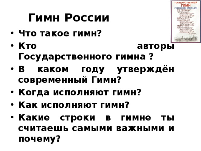 Гимн  России Что такое гимн? Кто авторы Государственного гимна ? В каком году утверждён современный Гимн? Когда исполняют гимн? Как исполняют гимн? Какие строки в гимне ты считаешь самыми важными и почему? 