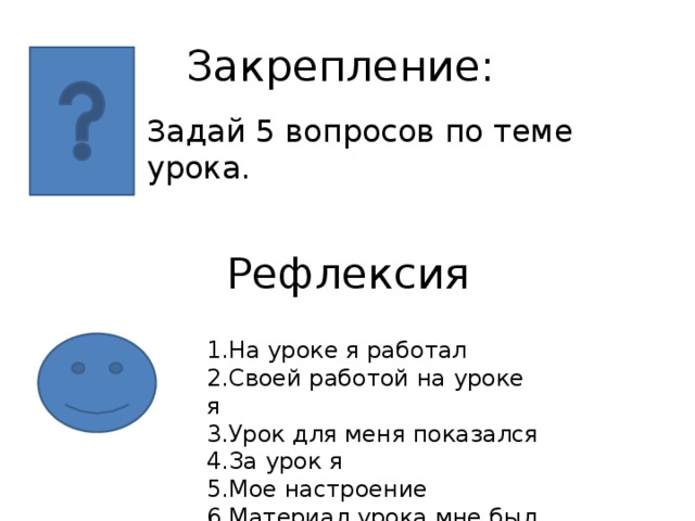 Закрепление: Задай 5 вопросов по теме урока. Рефлексия 1.На уроке я работал 2.Своей работой на уроке я 3.Урок для меня показался 4.За урок я 5.Мое настроение 6.Материал урока мне был 