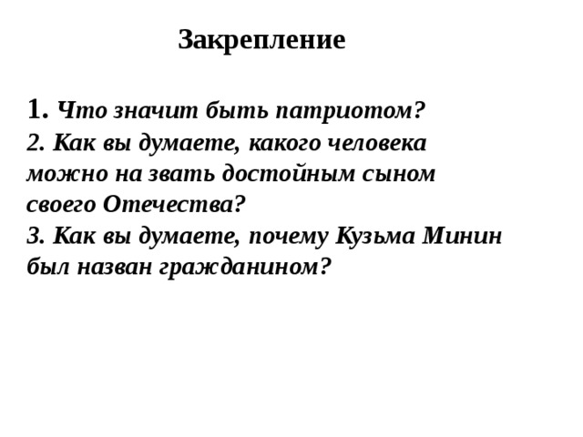  Закрепление стр. 110, под рубрикой «на вопросы: 1. Что значит быть патриотом? 2. Как вы думаете, какого человека можно на звать достойным сыном своего Отечества? 3. Как вы думаете, почему Кузьма Минин был назван гражданином? 