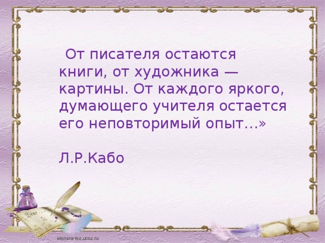  От писателя остаются книги, от художника — картины. От каждого яркого, думающего учителя остается его неповторимый опыт…»  Л.Р.Кабо 