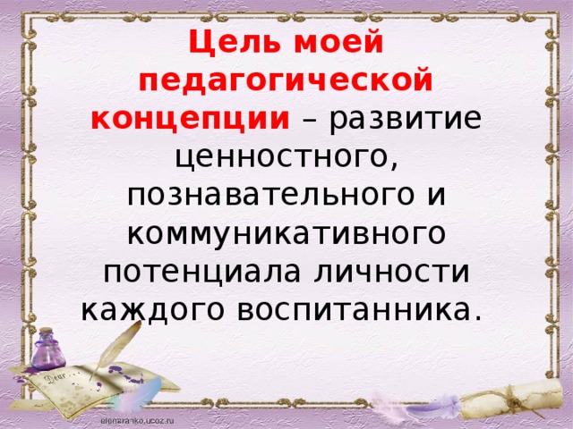 Цель моей педагогической концепции  – развитие ценностного, познавательного и коммуникативного потенциала личности каждого воспитанника.   